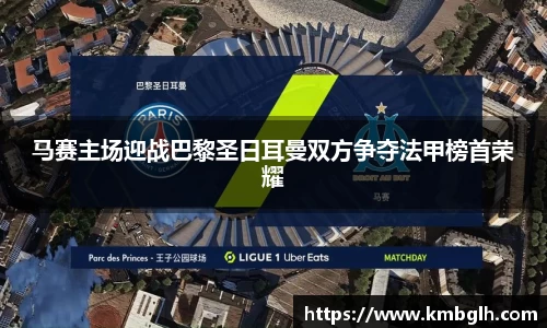 马赛主场迎战巴黎圣日耳曼双方争夺法甲榜首荣耀